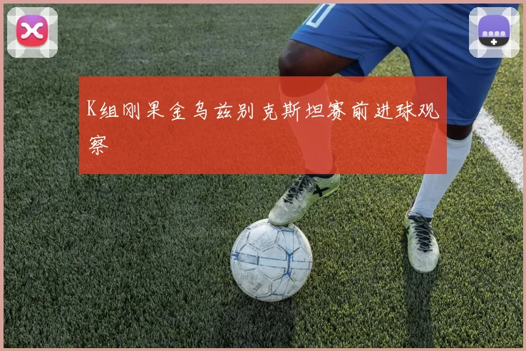 K组刚果金乌兹别克斯坦赛前进球观察