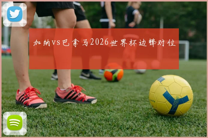 加纳vs巴拿马2026世界杯边锋对位