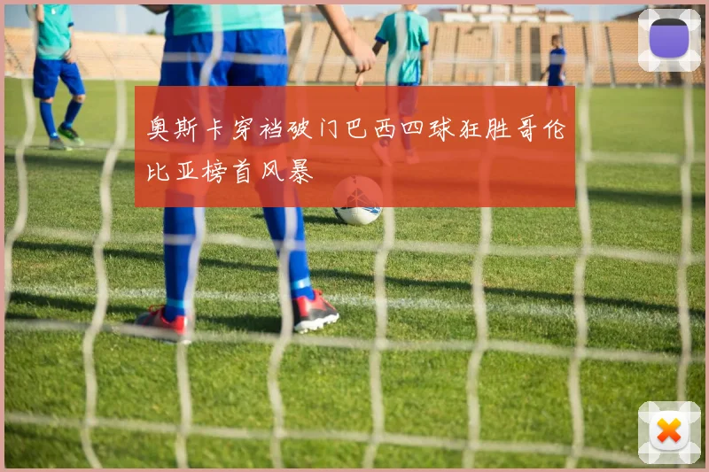 奥斯卡穿裆破门巴西四球狂胜哥伦比亚榜首风暴
